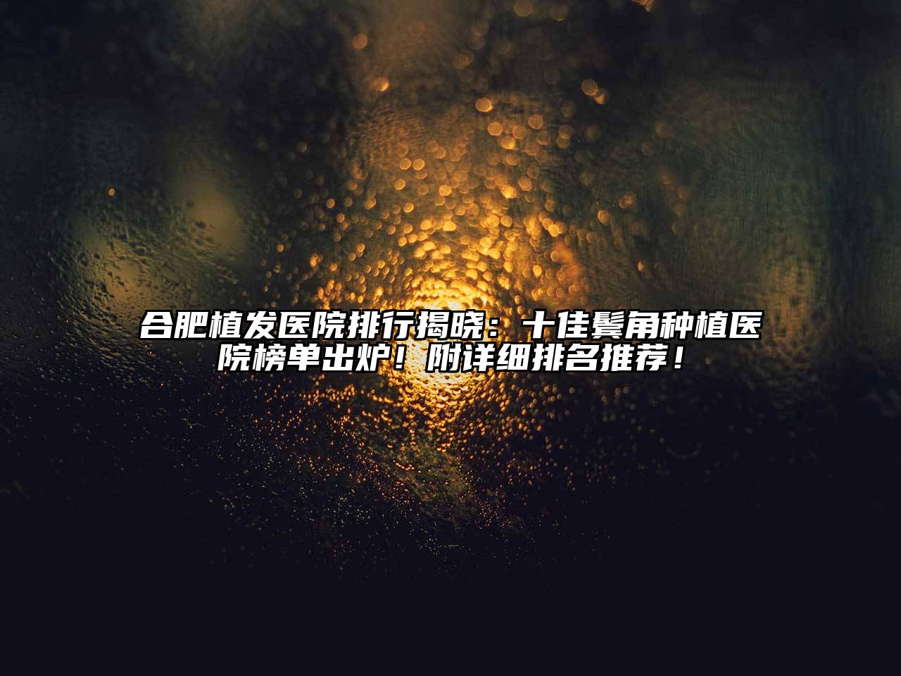 合肥植发医院排行揭晓：十佳鬓角种植医院榜单出炉！附详细排名推荐！
