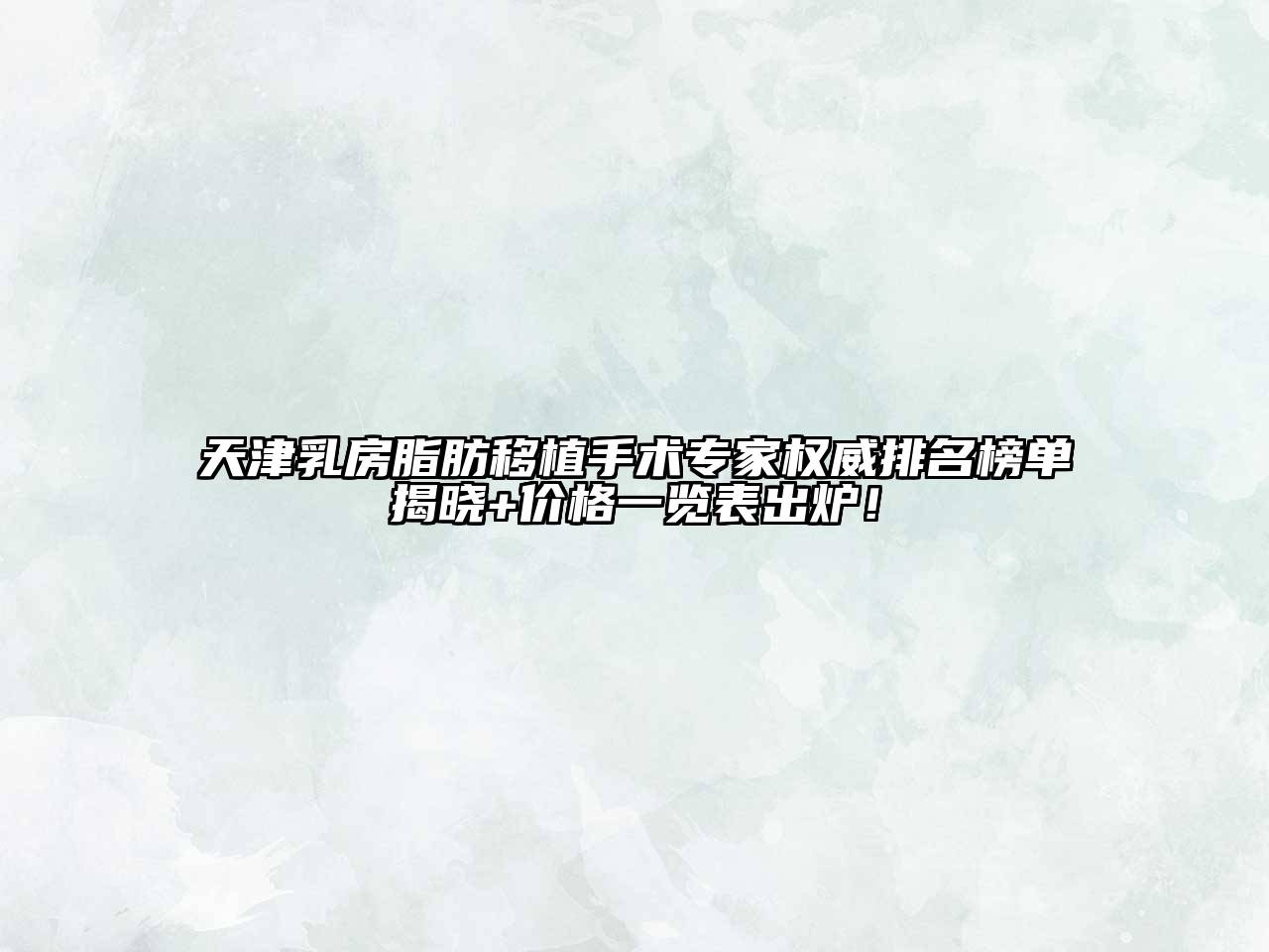 天津乳房脂肪移植手术专家权威排名榜单揭晓+价格一览表出炉！