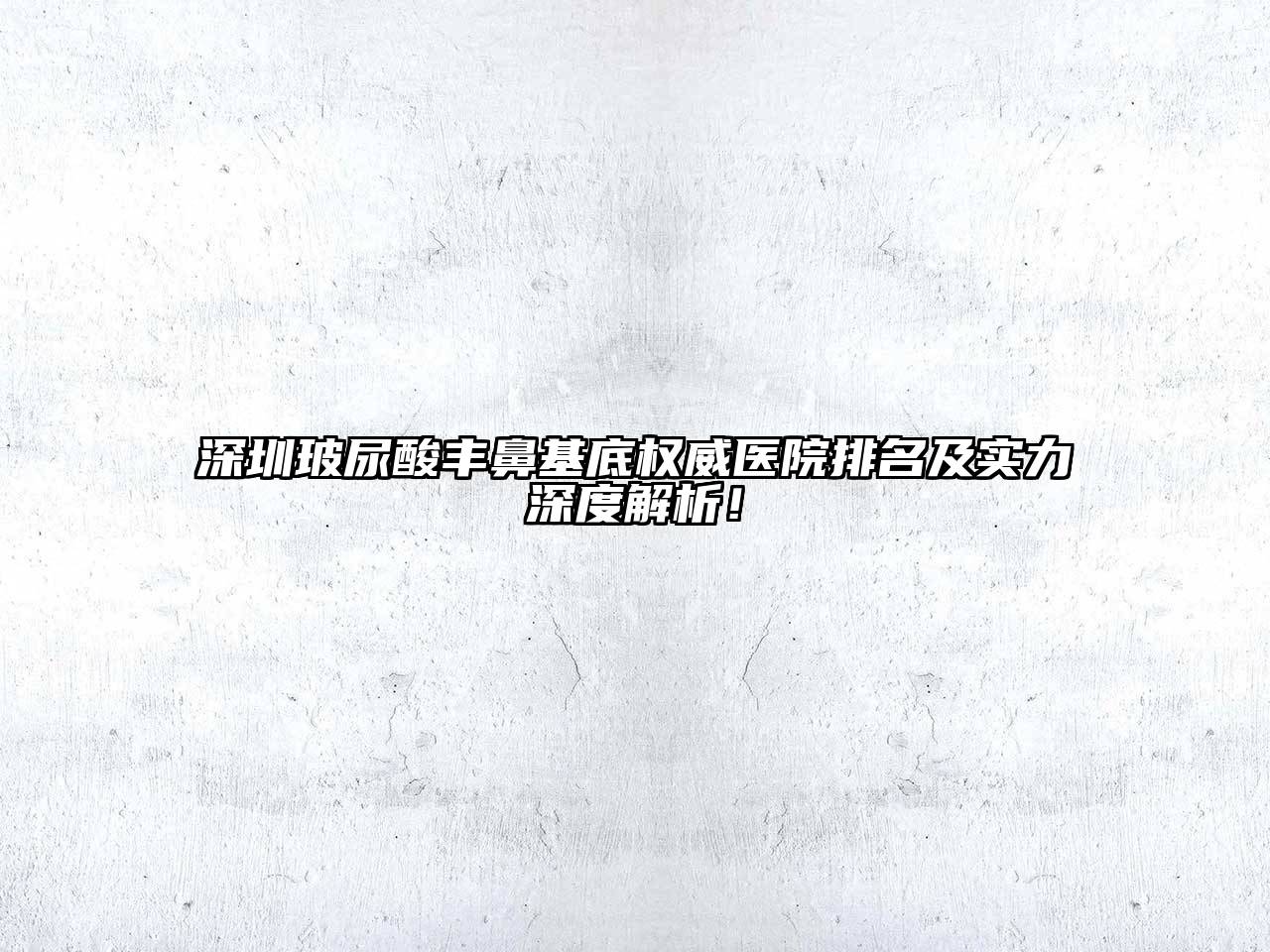 深圳玻尿酸丰鼻基底权威医院排名及实力深度解析！