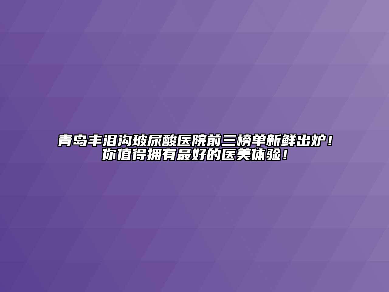 青岛丰泪沟玻尿酸医院前三榜单新鲜出炉！你值得拥有最好的医美体验！