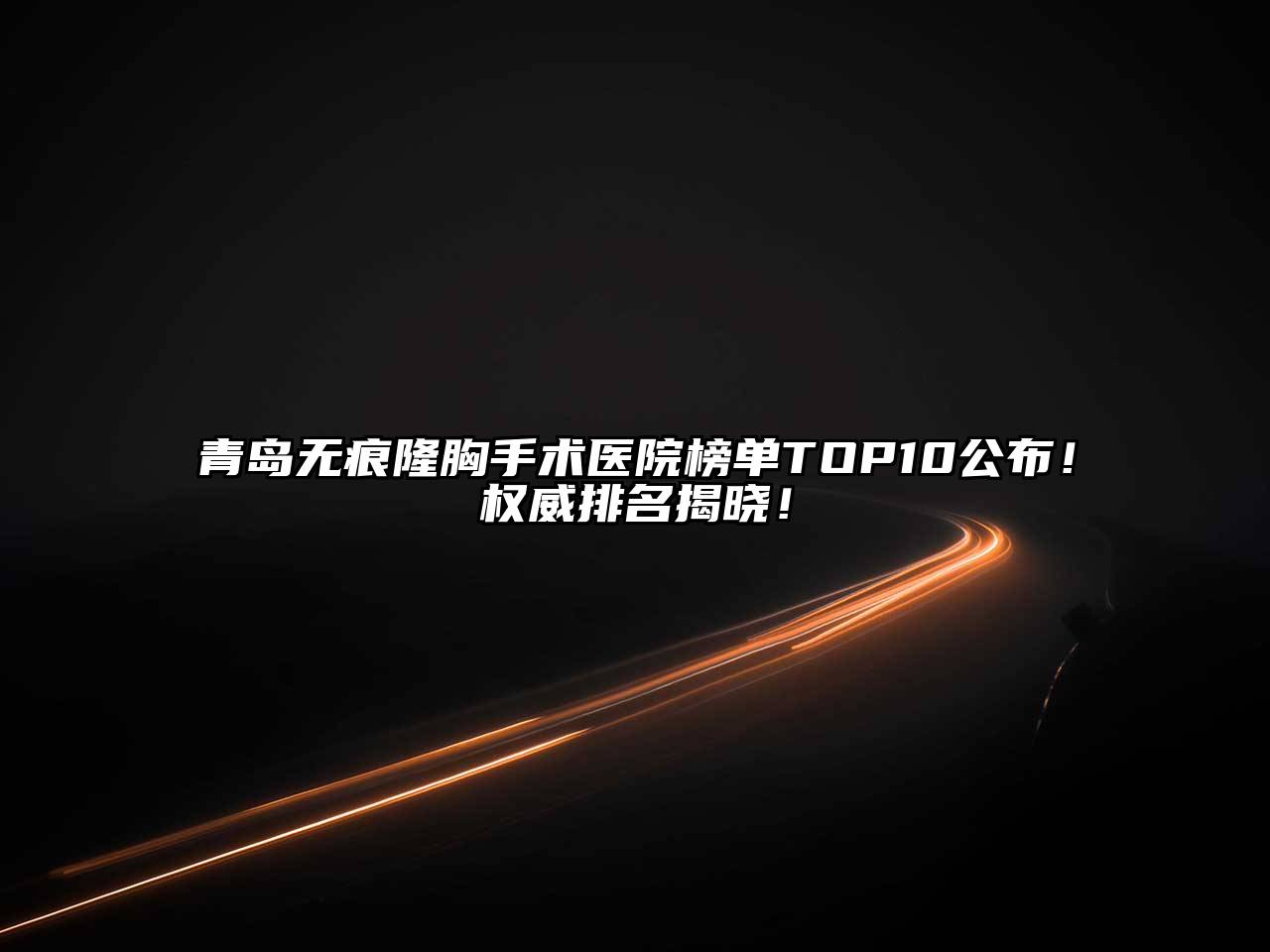 青岛无痕隆胸手术医院榜单TOP10公布！权威排名揭晓！
