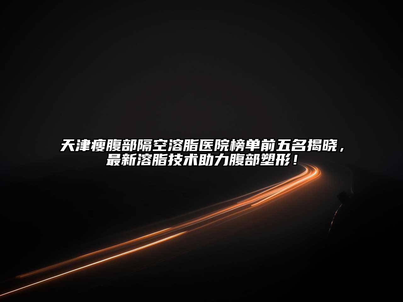 天津瘦腹部隔空溶脂医院榜单前五名揭晓，最新溶脂技术助力腹部塑形！