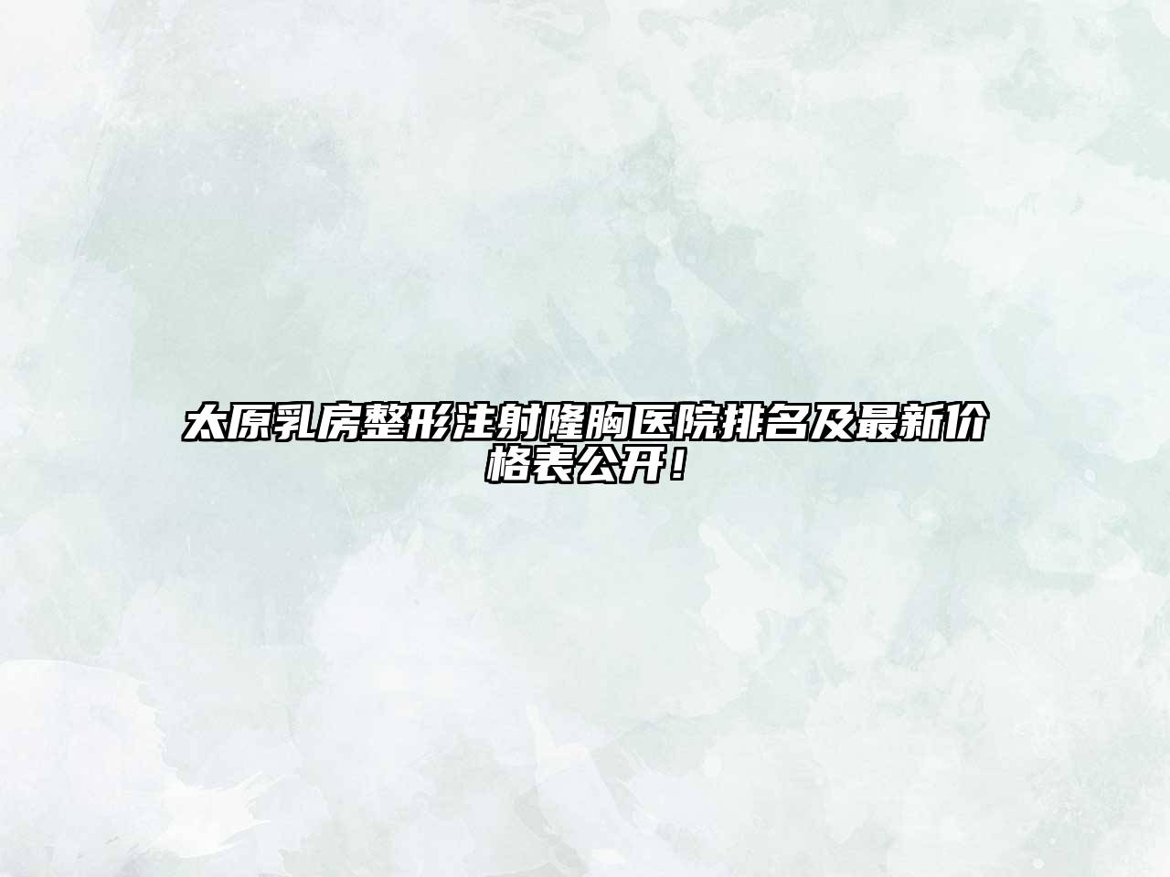 太原乳房整形注射隆胸医院排名及最新价格表公开！