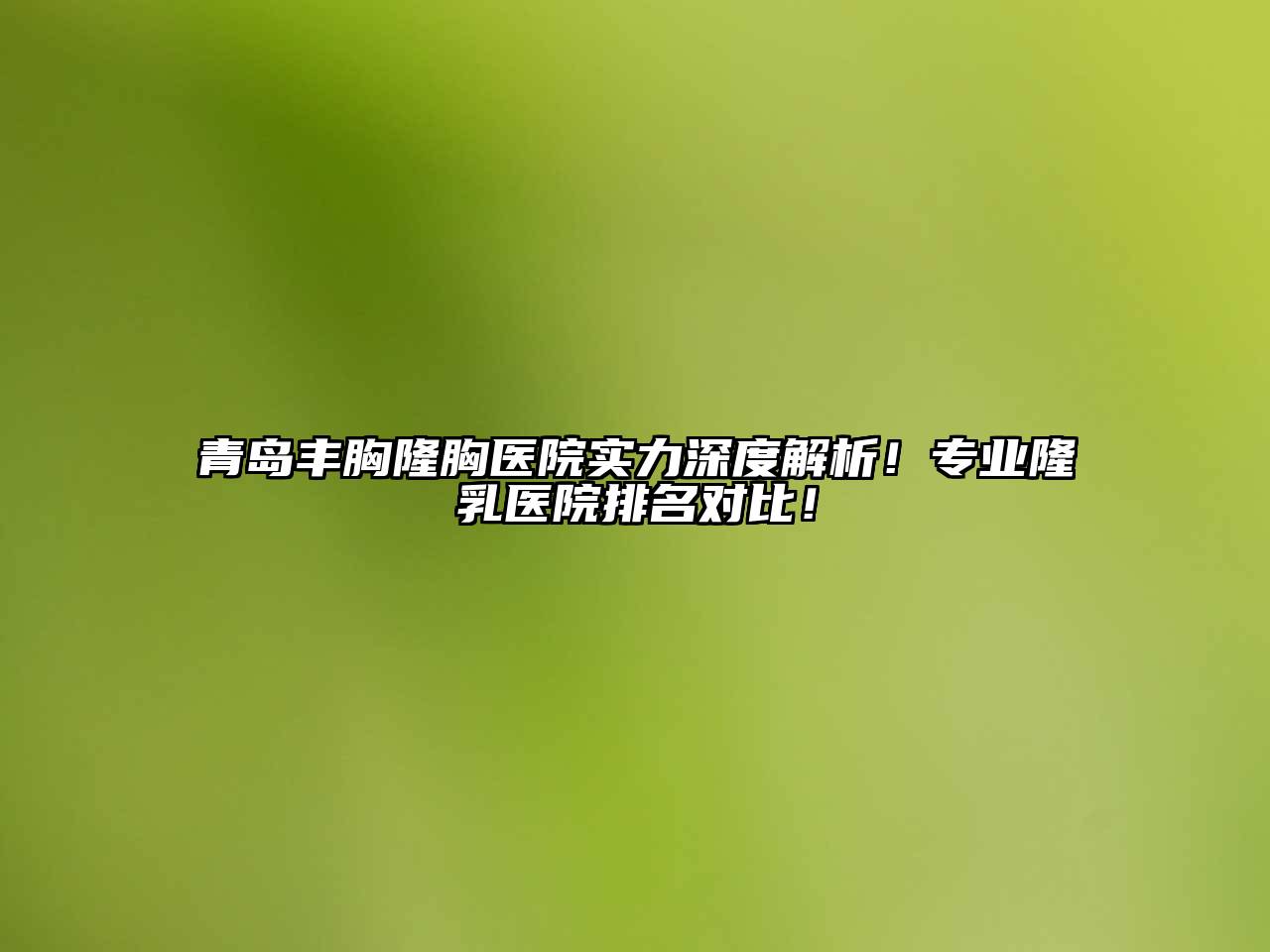 青岛丰胸隆胸医院实力深度解析！专业隆乳医院排名对比！