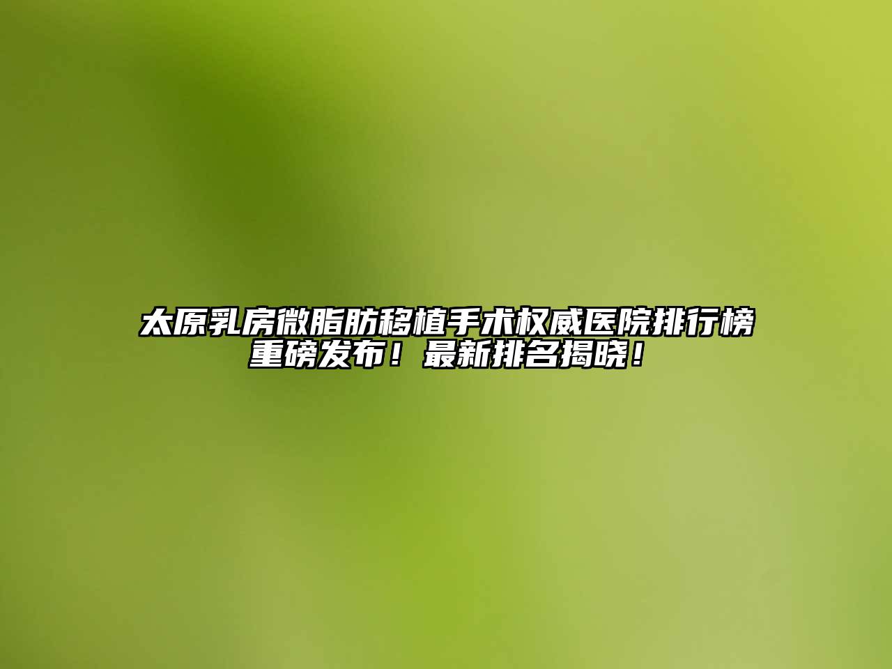 太原乳房微脂肪移植手术权威医院排行榜重磅发布！最新排名揭晓！