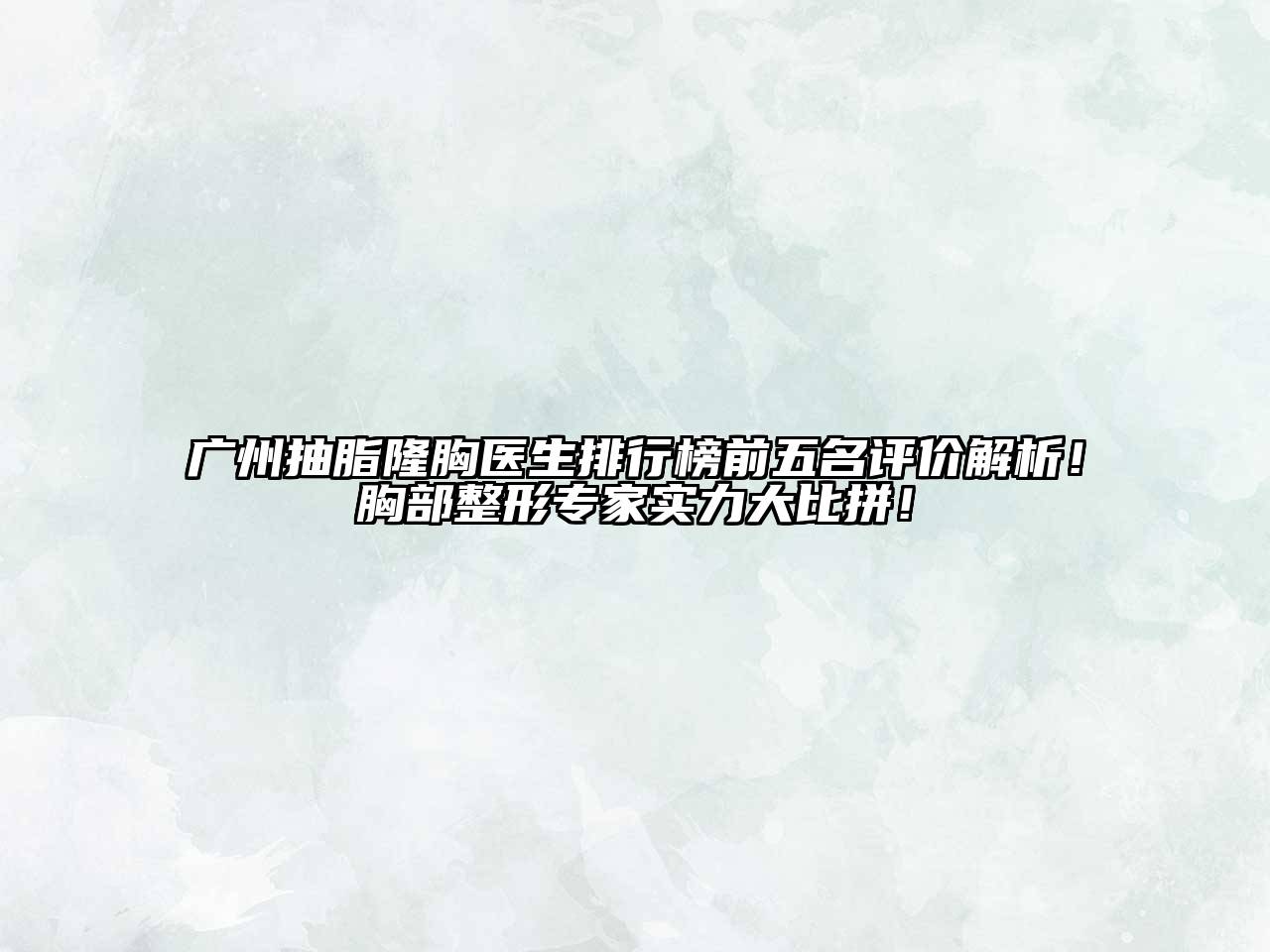 广州抽脂隆胸医生排行榜前五名评价解析！胸部整形专家实力大比拼！