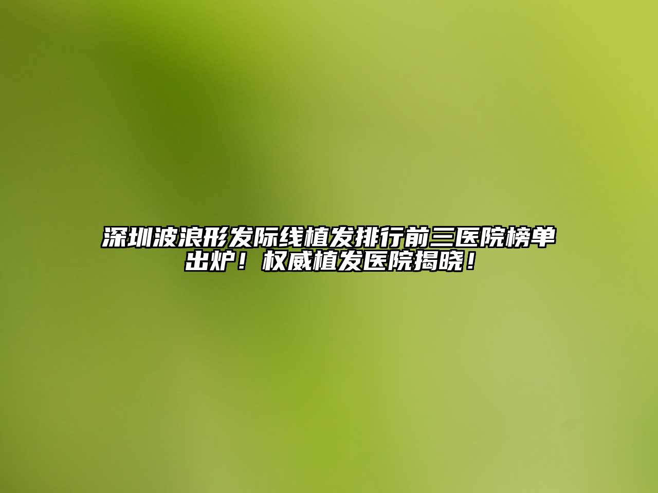 深圳波浪形发际线植发排行前三医院榜单出炉！权威植发医院揭晓！