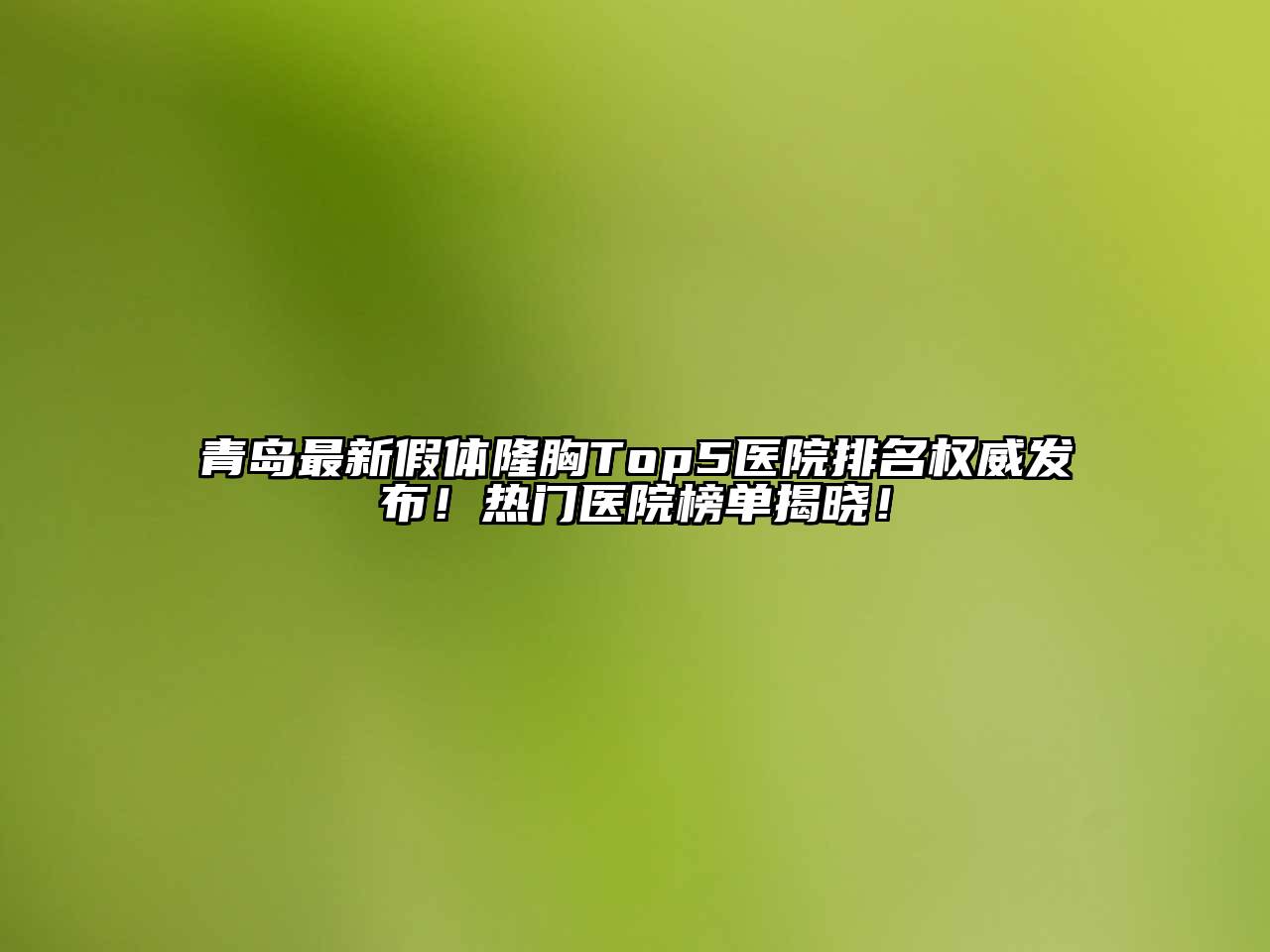 青岛最新假体隆胸Top5医院排名权威发布！热门医院榜单揭晓！