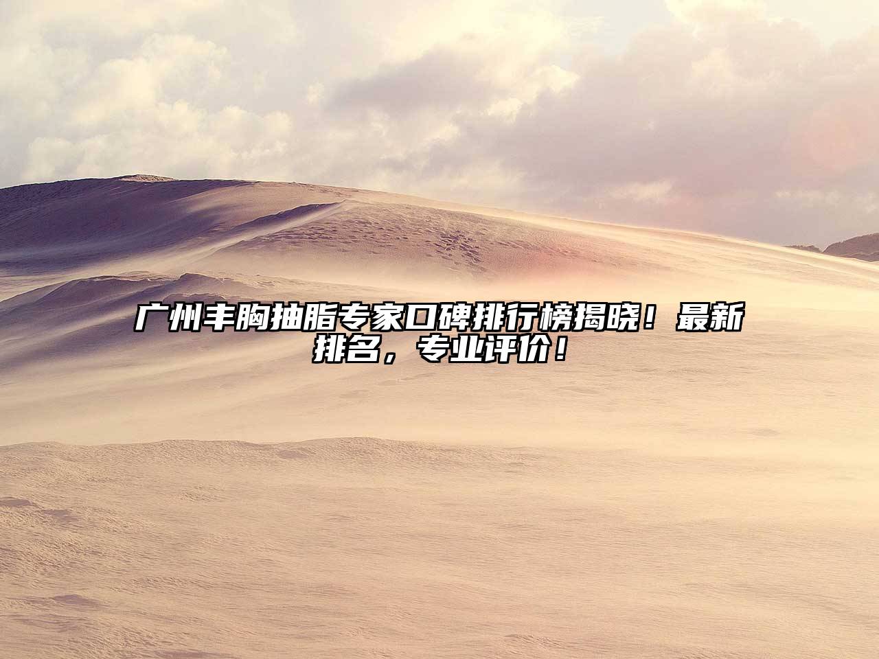 广州丰胸抽脂专家口碑排行榜揭晓！最新排名，专业评价！