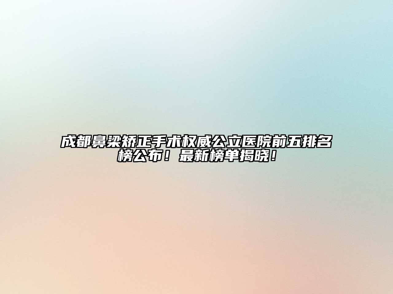 成都鼻梁矫正手术权威公立医院前五排名榜公布！最新榜单揭晓！