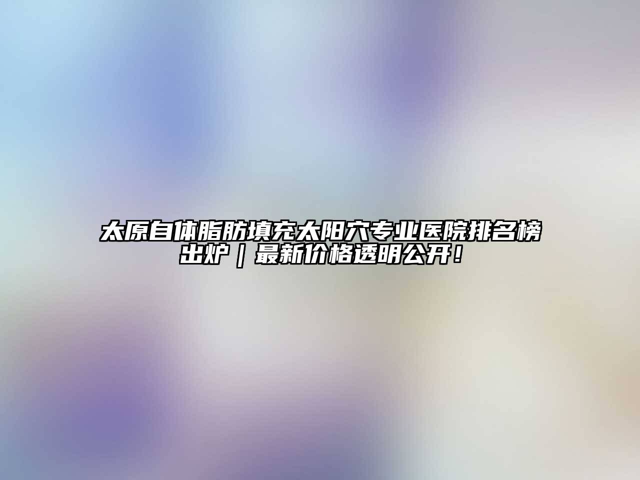 太原自体脂肪填充太阳穴专业医院排名榜出炉｜最新价格透明公开！