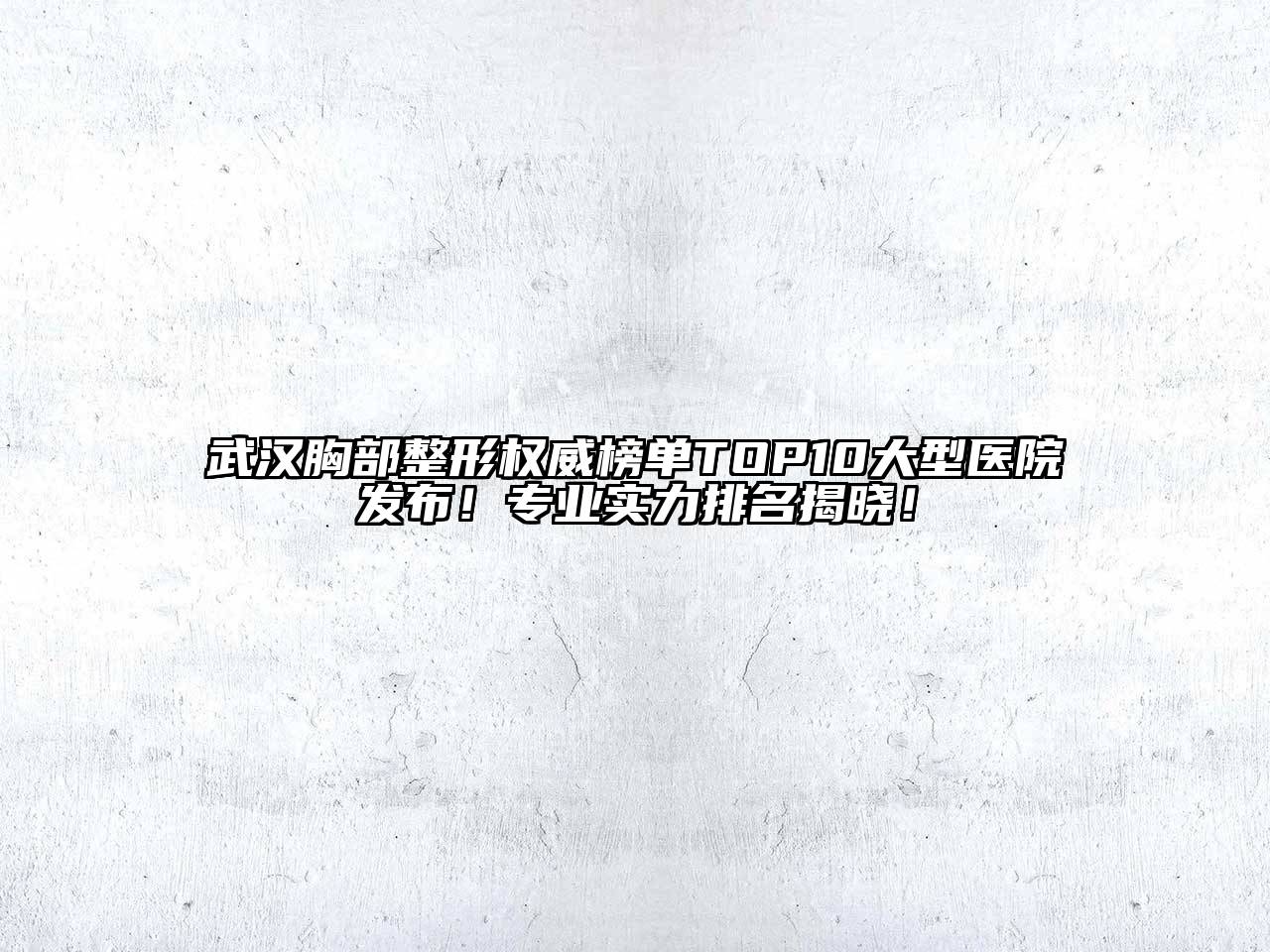 武汉胸部整形权威榜单TOP10大型医院发布！专业实力排名揭晓！