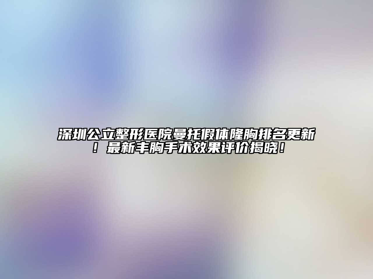 深圳公立整形医院曼托假体隆胸排名更新！最新丰胸手术效果评价揭晓！