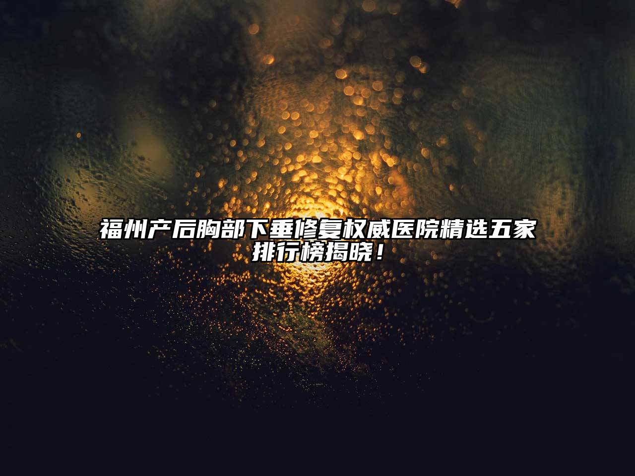 福州产后胸部下垂修复权威医院精选五家排行榜揭晓！