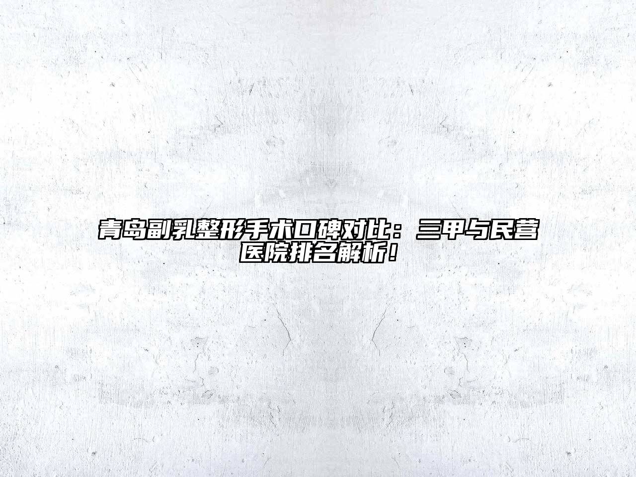 青岛副乳整形手术口碑对比：三甲与民营医院排名解析！